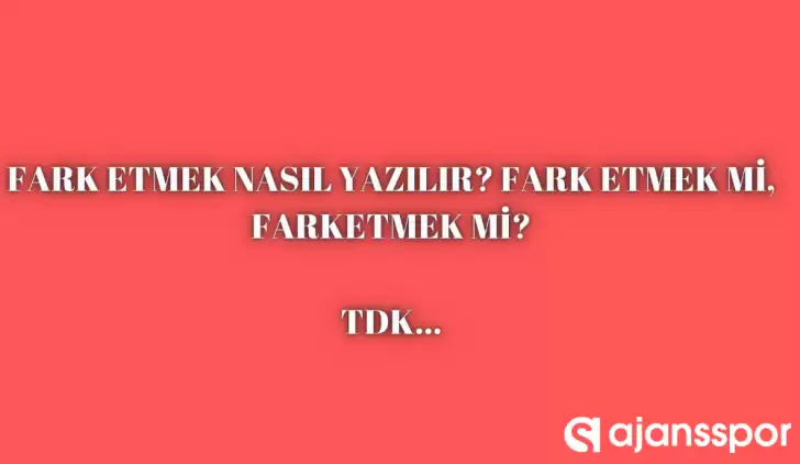 Fark etmek nasıl yazılır? TDK’ya göre ‘Fark etmek’ bitişik mi ayrı mı yazılır? Fark etmek mi farketmek mi?