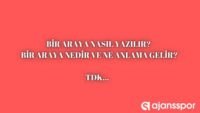 Bir araya nasıl yazılır? TDK’ya göre ‘Bir Araya’ bitişik mi ayrı mı yazılır? Biraraya mı Bir araya mı?