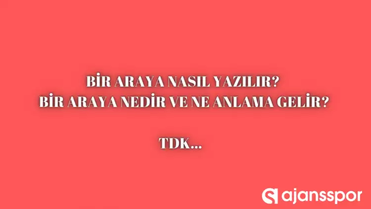 Bir araya nasıl yazılır? TDK’ya göre ‘Bir Araya’ bitişik mi ayrı mı yazılır? Biraraya mı Bir araya mı?