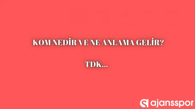 Kom nedir, ne anlama gelir ve nerelerde kullanılır? Kom TDK kelime anlamı nedir