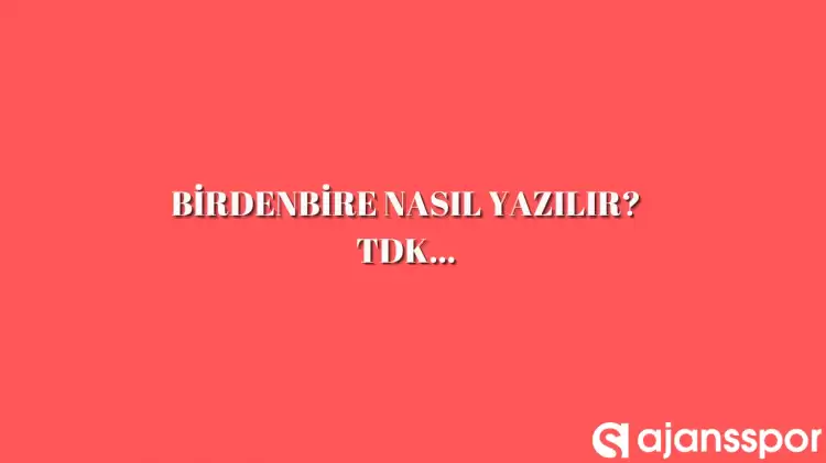 Birdenbire nasıl yazılır? Bitişik mi ayrı mı? Birdenbire TDK'ya göre nasıl yazılır?