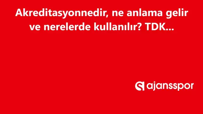 Akreditasyon nedir, ne anlama gelir ve nerelerde kullanılır? Akreditasyon TDK kelime anlamı nedir?