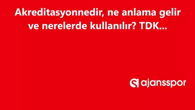 Akreditasyon nedir, ne anlama gelir ve nerelerde kullanılır? Akreditasyon TDK kelime anlamı nedir?