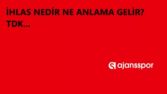 İhlas nedir, ne anlama gelir ve nerelerde kullanılır? İhlas TDK kelime anlamı nedir?