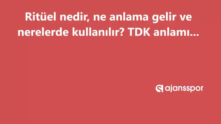 Ritüel nedir, ne anlama gelir ve nerelerde kullanılır? Ritüel TDK kelime anlamı nedir?