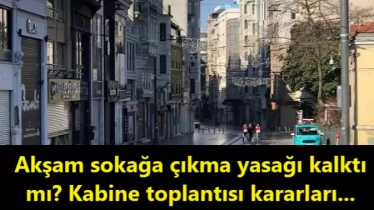 Akşam sokağa çıkma yasağı kalktı mı? İşte kabine toplantısı kararları...