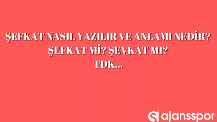 Şefkat nasıl yazılır? TDK’ya göre şefkat mi şevkat mi?