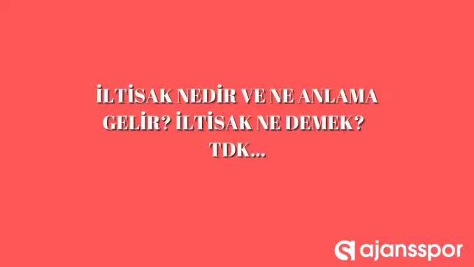 İltisak nasıl yazılır? TDK’ya göre İltisak nedir ve ne anlama gelir?