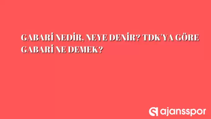 Gabari ne demek, neye göre belirlenir? TDK'ya göre gabari nedir?