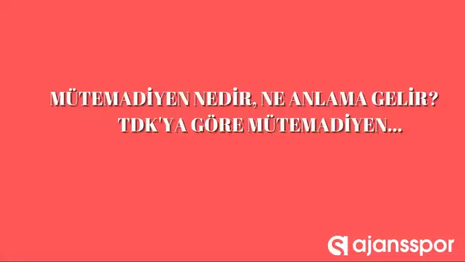Mütemadiyen nedir, ne anlama gelir ve nerelerde kullanılır? Mütemadiyen TDK kelime anlamı nedir?