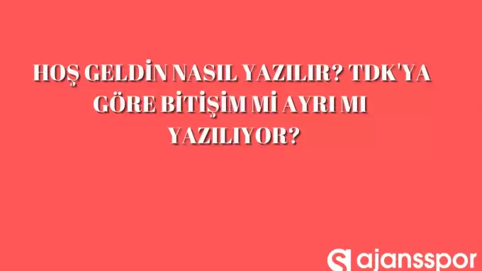 Hoş geldin nasıl yazılır? TDK'ya göre bitişik mi ayrı mı yazılır?