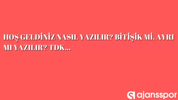 Hoş geldiniz nasıl yazılır? TDK’ya göre ‘Hoş geldiniz’ bitişik mi ayrı mı yazılır? Hoş geldiniz mi hoşgeldiniz mi?