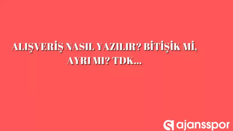 Alışveriş nasıl yazılır? TDK’ya göre ‘Alışveriş’ bitişik mi ayrı mı yazılır? Alışveriş mi alış veriş mi?