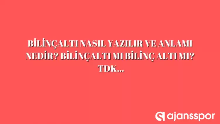 Bilinçaltı nasıl yazılır? TDK’ya göre ‘bilinçaltı’ bitişik mi ayrı mı yazılır? Bilinçaltı mı bilinç altı mı? 