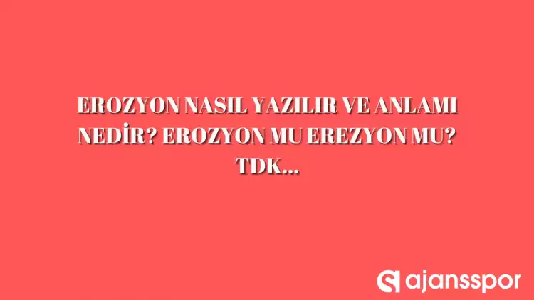 Erozyon nasıl yazılır? TDK’ya göre erozyon mu erezyon mu? 