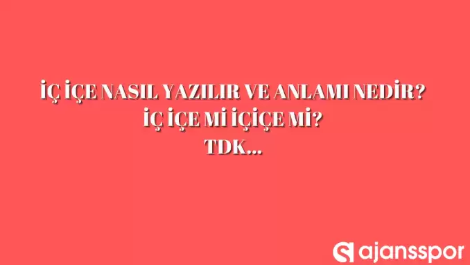 İç içe nasıl yazılır? TDK’ya göre ‘İç içe’ bitişik mi ayrı mı yazılır? ‘İç içe’ mi ‘İçiçe’ mi?