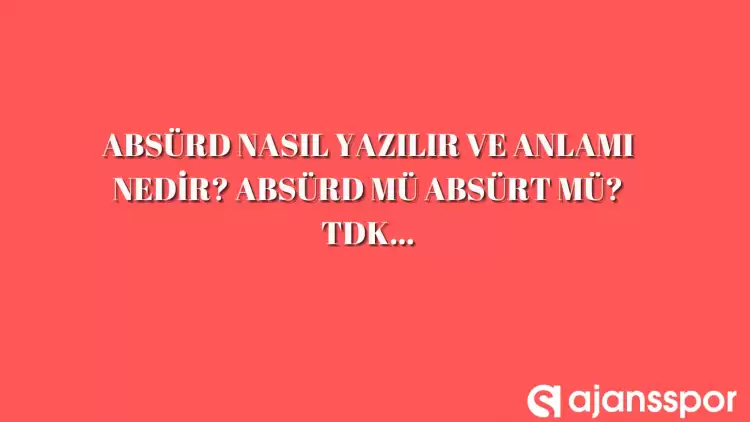 Absürd nasıl yazılır? TDK’ya göre Absürd mü Absürt mü?