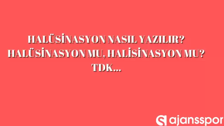 Halüsinasyon nasıl yazılır? TDK’ya göre halüsinasyon mu, halisinasyon mu?