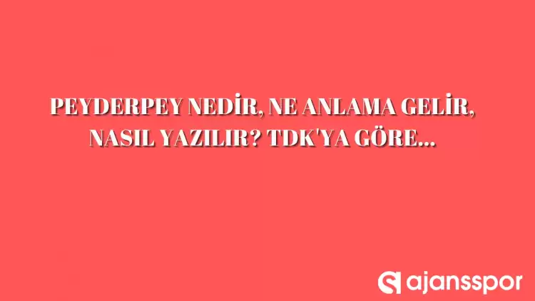 Peyderpey nedir, ne anlama gelir, nasıl yazılır? TDK’ya göre peyderpey kelime anlamı… 