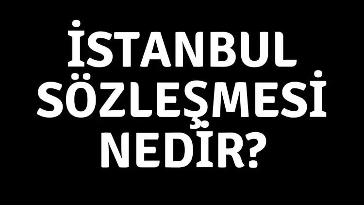 İstanbul Sözleşmesi nedir, maddeleri neler? İstanbul Sözleşmesi neden feshedildi?