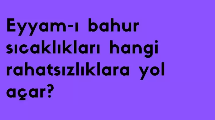 Eyyam-ı bahar sıcakları kişilerde nelere sebep olur? Hangi rahatsızlıklar…