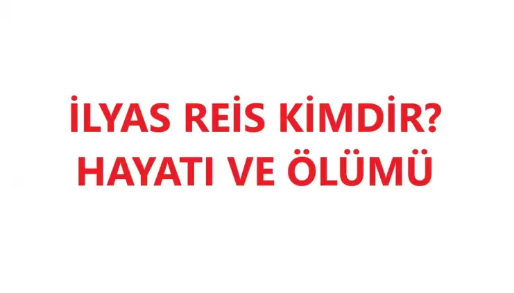 İlyas Reis Kimdir? Hayatı Ve Ölümü...