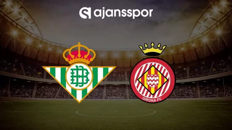 Real Betis - Girona maçının canlı yayın bilgisi ve maç linki